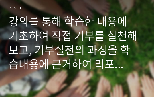 강의를 통해 학습한 내용에 기초하여 직접 기부를 실천해보고, 기부실천의 과정을 학습내용에 근거하여 리포트로 작성