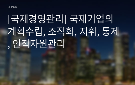 [국제경영관리] 국제기업의 계획수립, 조직화, 지휘, 통제, 인적자원관리