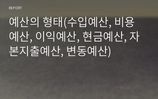 예산의 형태(수입예산, 비용예산, 이익예산, 현금예산, 자본지출예산, 변동예산)