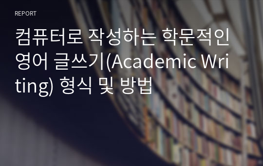 컴퓨터로 작성하는 학문적인 영어 글쓰기(Academic Writing) 형식 및 방법