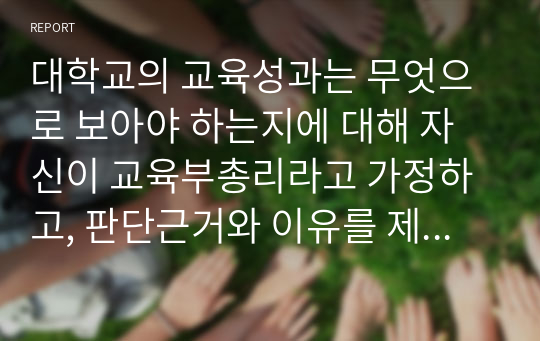 대학교의 교육성과는 무엇으로 보아야 하는지에 대해 자신이 교육부총리라고 가정하고, 판단근거와 이유를 제시하시오.