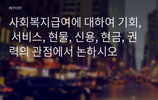 사회복지급여에 대하여 기회, 서비스, 현물, 신용, 현금, 권력의 관점에서 논하시오