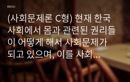 (사회문제론 C형) 현재 한국사회에서 몸과 관련된 권리들이 어떻게 해서 사회문제가 되고 있으며, 이를 사회문제로서 풀어가는 해법