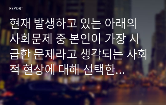 현재 발생하고 있는 아래의 사회문제 중 본인이 가장 시급한 문제라고 생각되는 사회적 현상에 대해 선택한 후, 원인을 확인