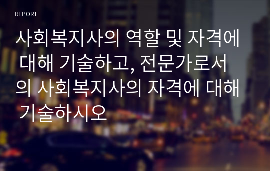 사회복지사의 역할 및 자격에 대해 기술하고, 전문가로서의 사회복지사의 자격에 대해 기술하시오