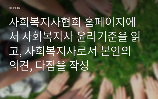 사회복지사협회 홈페이지에서 사회복지사 윤리기준을 읽고, 사회복지사로서 본인의 의견, 다짐을 작성