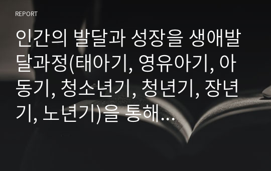 인간의 발달과 성장을 생애발달과정(태아기, 영유아기, 아동기, 청소년기, 청년기, 장년기, 노년기)을 통해 설명하시오