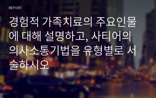 경험적 가족치료의 주요인물에 대해 설명하고, 사티어의 의사소통기법을 유형별로 서술하시오