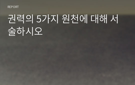 권력의 5가지 원천에 대해 서술하시오