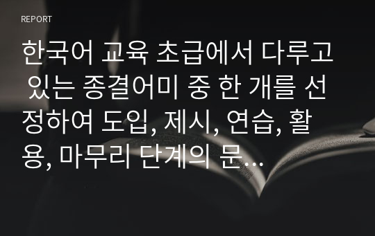 한국어 교육 초급에서 다루고 있는 종결어미 중 한 개를 선정하여 도입, 제시, 연습, 활용, 마무리 단계의 문법 수업지도안