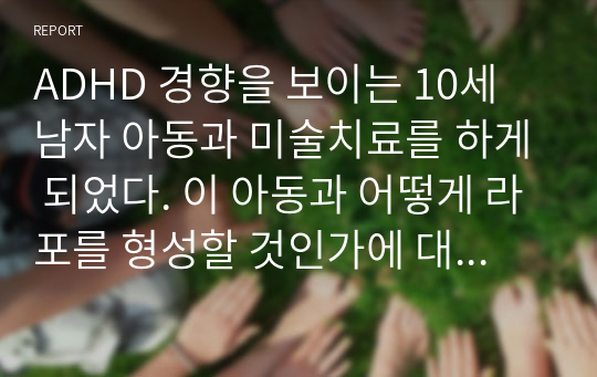 ADHD 경향을 보이는 10세 남자 아동과 미술치료를 하게 되었다. 이 아동과 어떻게 라포를 형성할 것인가에 대해 기술