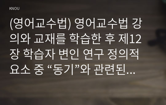 (영어교수법) 영어교수법 강의와 교재를 학습한 후 제12장 학습자 변인 연구 정의적 요소 중 “동기”와 관련된 과제물을 작성