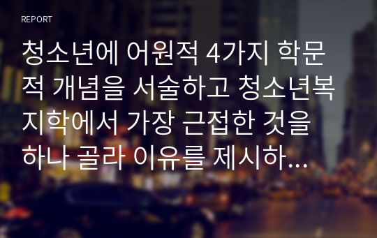 청소년에 어원적 4가지 학문적 개념을 서술하고 청소년복지학에서 가장 근접한 것을 하나 골라 이유를 제시하시오