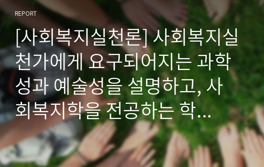 [사회복지실천론] 사회복지실천가에게 요구되어지는 과학성과 예술성을 설명하고, 사회복지학을 전공하는 학습자로서 두 영역의 전문성을 어떻게 확보해 나아갈지 고민하고 계획하시오.