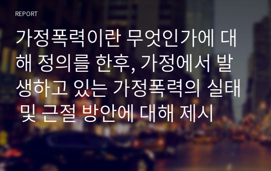 가정폭력이란 무엇인가에 대해 정의를 한후, 가정에서 발생하고 있는 가정폭력의 실태 및 근절 방안에 대해 제시