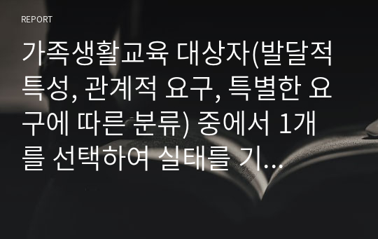 가족생활교육 대상자(발달적 특성, 관계적 요구, 특별한 요구에 따른 분류) 중에서 1개를 선택하여 실태를 기술하고 대상