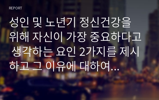 성인 및 노년기 정신건강을 위해 자신이 가장 중요하다고 생각하는 요인 2가지를 제시하고 그 이유에 대하여 설명