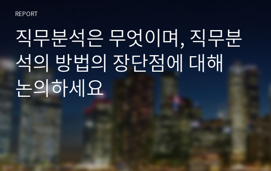 직무분석은 무엇이며, 직무분석의 방법의 장단점에 대해 논의하세요