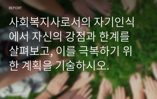 사회복지사로서의 자기인식에서 자신의 강점과 한계를 살펴보고, 이를 극복하기 위한 계획을 기술하시오.