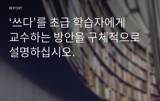 ‘쓰다’를 초급 학습자에게 교수하는 방안을 구체적으로 설명하십시오.