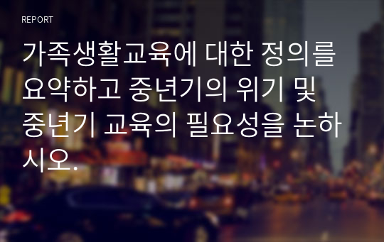 가족생활교육에 대한 정의를 요약하고 중년기의 위기 및 중년기 교육의 필요성을 논하시오.