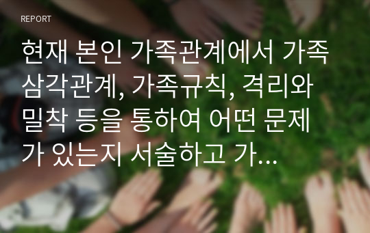 현재 본인 가족관계에서 가족삼각관계, 가족규칙, 격리와 밀착 등을 통하여 어떤 문제가 있는지 서술하고 가족이 성장