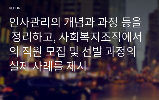 인사관리의 개념과 과정 등을 정리하고, 사회복지조직에서의 직원 모집 및 선발 과정의 실제 사례를 제시