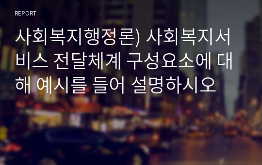 사회복지행정론) 사회복지서비스 전달체계 구성요소에 대해 예시를 들어 설명하시오