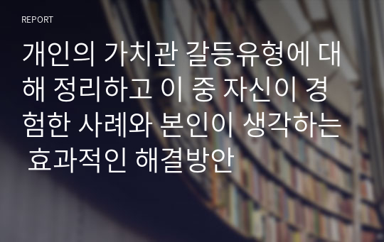 개인의 가치관 갈등유형에 대해 정리하고 이 중 자신이 경험한 사례와 본인이 생각하는 효과적인 해결방안