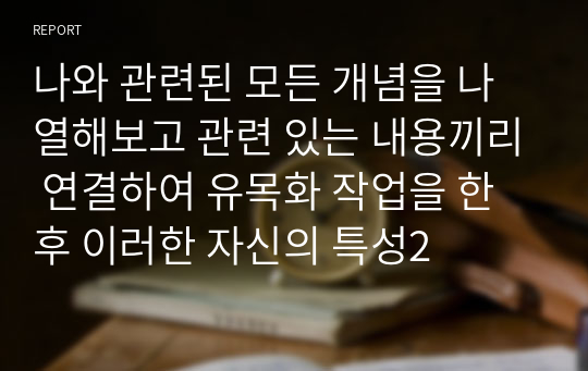 나와 관련된 모든 개념을 나열해보고 관련 있는 내용끼리 연결하여 유목화 작업을 한 후 이러한 자신의 특성2