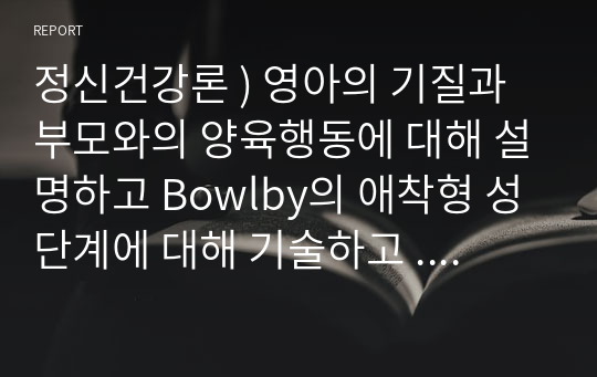 정신건강론 ) 영아의 기질과 부모와의 양육행동에 대해 설명하고 Bowlby의 애착형 성단계에 대해 기술하고 .애착유형을 구체적으로 설명하고 영아기의 정신건강에 대해 자신의 의견을 서술