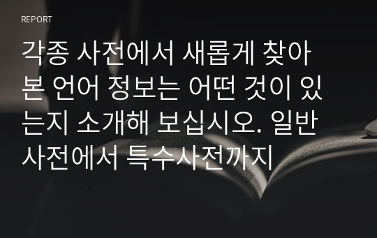 각종 사전에서 새롭게 찾아 본 언어 정보는 어떤 것이 있는지 소개해 보십시오. 일반사전에서 특수사전까지