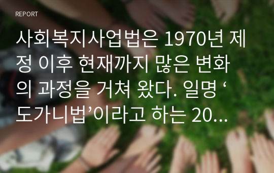 사회복지사업법은 1970년 제정 이후 현재까지 많은 변화의 과정을 거쳐 왔다. 일명 ‘도가니법’이라고 하는 2012년 개정된 법