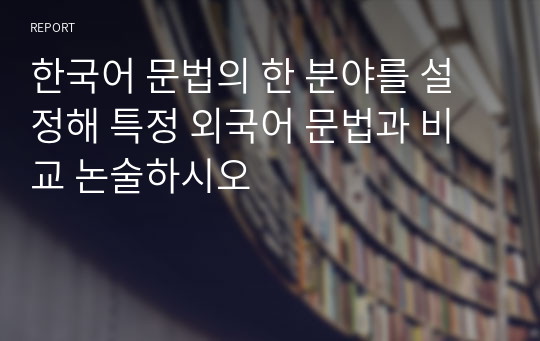 한국어 문법의 한 분야를 설정해 특정 외국어 문법과 비교 논술하시오
