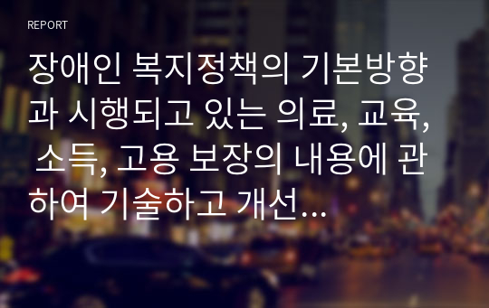 장애인 복지정책의 기본방향과 시행되고 있는 의료, 교육, 소득, 고용 보장의 내용에 관하여 기술하고 개선 방향에 대하여