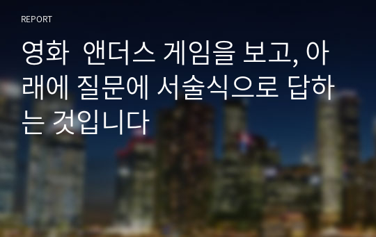 영화  앤더스 게임을 보고, 아래에 질문에 서술식으로 답하는 것입니다