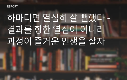 하마터면 열심히 살 뻔했다 - 결과를 향한 열심이 아니라 과정이 즐거운 인생을 살자