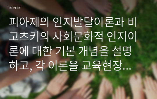 피아제의 인지발달이론과 비고츠키의 사회문화적 인지이론에 대한 기본 개념을 설명하고, 각 이론을 교육현장에서 어떻게 적용