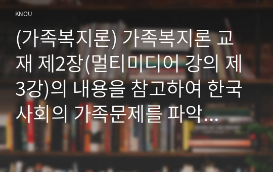 (가족복지론) 가족복지론 교재 제2장(멀티미디어 강의 제3강)의 내용을 참고하여 한국사회의 가족문제를 파악하기 위해 필요한 인구구조의 변화