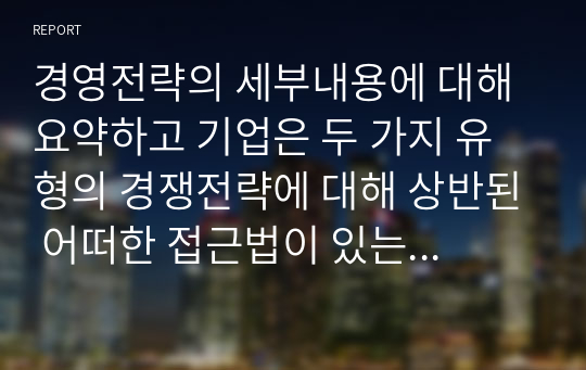 경영전략의 세부내용에 대해 요약하고 기업은 두 가지 유형의 경쟁전략에 대해 상반된 어떠한 접근법이 있는지 정리 하시오