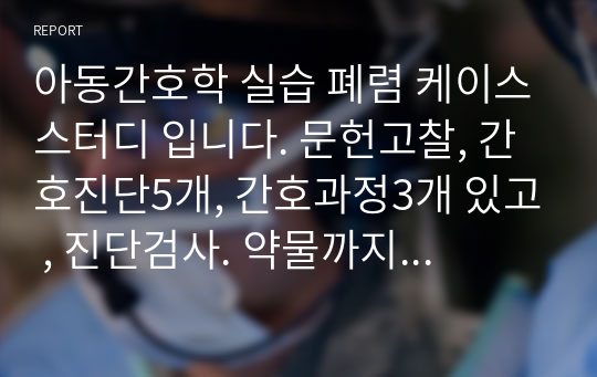 아동간호학 실습 폐렴 케이스스터디 입니다. 문헌고찰, 간호진단5개, 간호과정3개 있고 , 진단검사. 약물까지 다 있습니다. A+받았어요~! 문헌고찰 깔끔하게 잘 되있고, 간호과정도 세세하게 다 넣었습니다~진짜 양많고 쓸것도 많은 자료입니당!