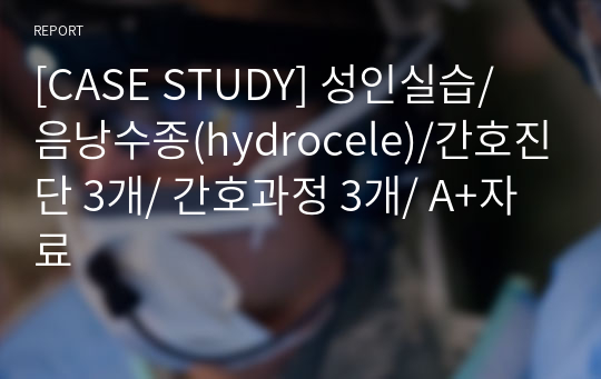 [CASE STUDY] 성인실습/ 음낭수종(hydrocele)/간호진단 3개/ 간호과정 3개/ A+자료