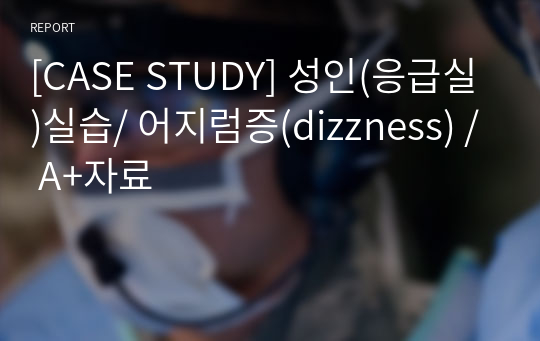 [CASE STUDY] 성인(응급실)실습/ 어지럼증(dizzness) / A+자료