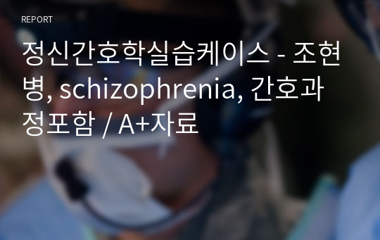 정신간호학실습케이스 - 조현병, schizophrenia, 간호과정포함 / A+자료