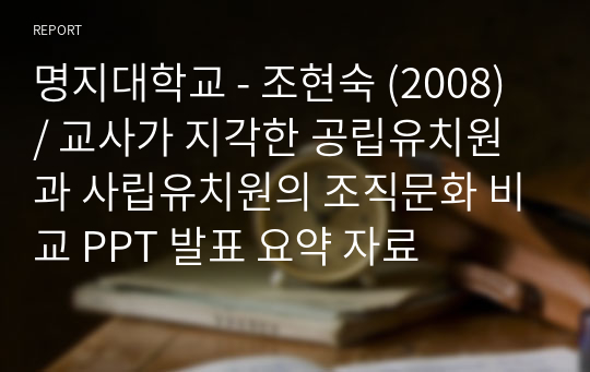 명지대학교 - 조현숙 (2008) / 교사가 지각한 공립유치원과 사립유치원의 조직문화 비교 PPT 발표 요약 자료