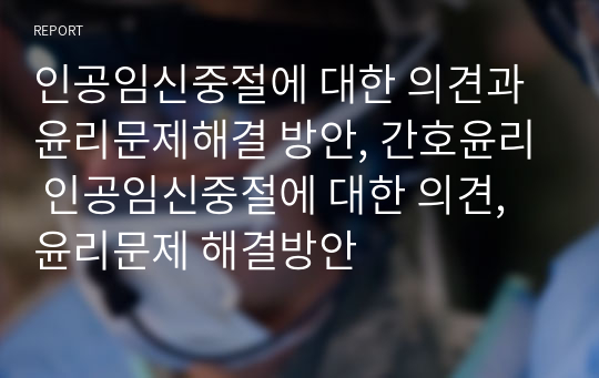 인공임신중절에 대한 의견과 윤리문제해결 방안, 간호윤리 인공임신중절에 대한 의견, 윤리문제 해결방안