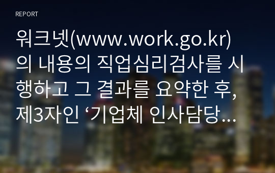워크넷(www.work.go.kr)의 내용의 직업심리검사를 시행하고 그 결과를 요약한 후, 제3자인 ‘기업체 인사담당자의 입장’에서 본인과 직무 배치 상담을 하는 가상적인 시나리오를 작성해 보세요