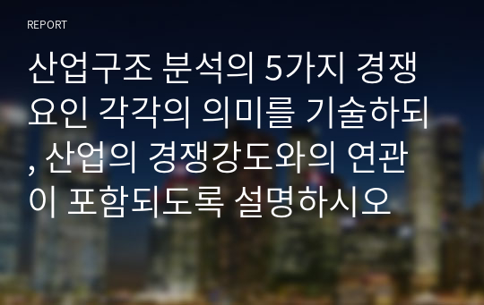 산업구조 분석의 5가지 경쟁요인 각각의 의미를 기술하되, 산업의 경쟁강도와의 연관이 포함되도록 설명하시오