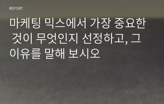 마케팅 믹스에서 가장 중요한 것이 무엇인지 선정하고, 그 이유를 말해 보시오