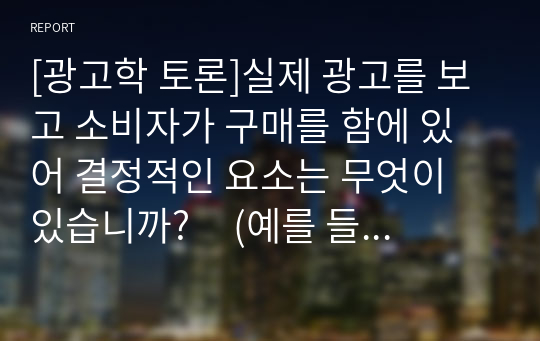 [광고학 토론]실제 광고를 보고 소비자가 구매를 함에 있어 결정적인 요소는 무엇이 있습니까?     (예를 들어, 광고모델의 친숙성, 회사 이미지, 가격 등)